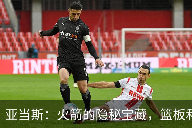 亚当斯：火箭的隐秘宝藏，篮板和掩护的双料大咖！