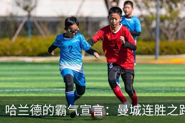 哈兰德的霸气宣言：曼城连胜之路如火如荼！