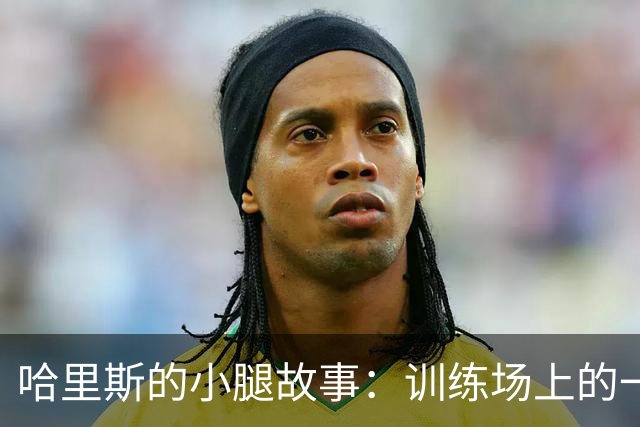 哈里斯的小腿故事：训练场上的一场小意外