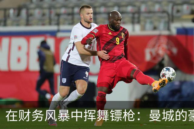 在财务风暴中挥舞镖枪：曼城的豪掷与背后秘密