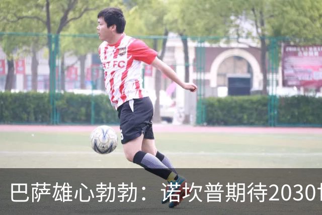 巴萨雄心勃勃：诺坎普期待2030世界杯决赛的到来