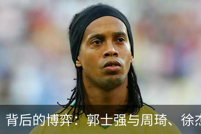 背后的博弈：郭士强与周琦、徐杰的隐秘故事